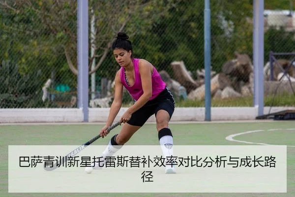 巴萨青训新星托雷斯替补效率对比分析与成长路径
